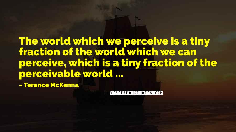 Terence McKenna Quotes: The world which we perceive is a tiny fraction of the world which we can perceive, which is a tiny fraction of the perceivable world ...