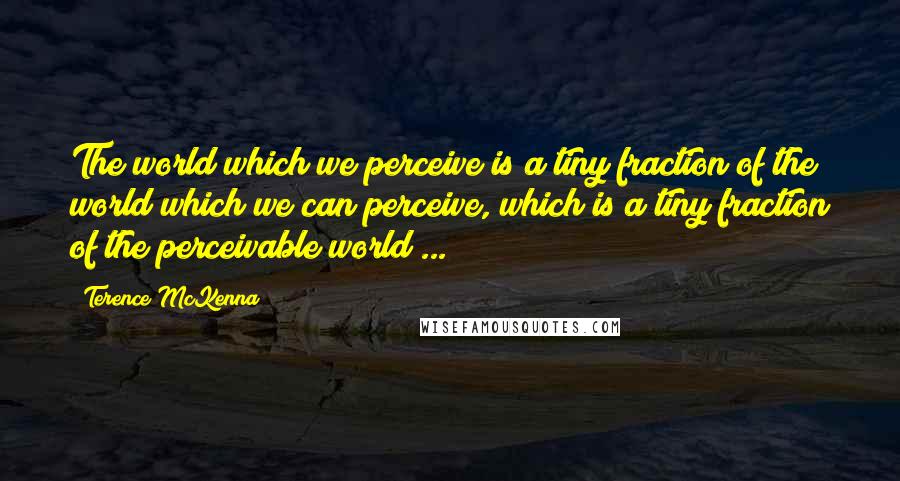 Terence McKenna Quotes: The world which we perceive is a tiny fraction of the world which we can perceive, which is a tiny fraction of the perceivable world ...