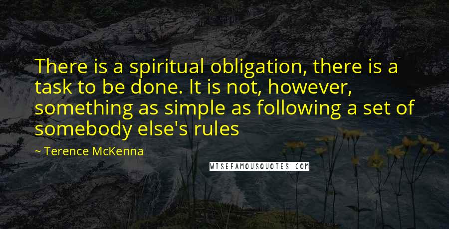 Terence McKenna Quotes: There is a spiritual obligation, there is a task to be done. It is not, however, something as simple as following a set of somebody else's rules