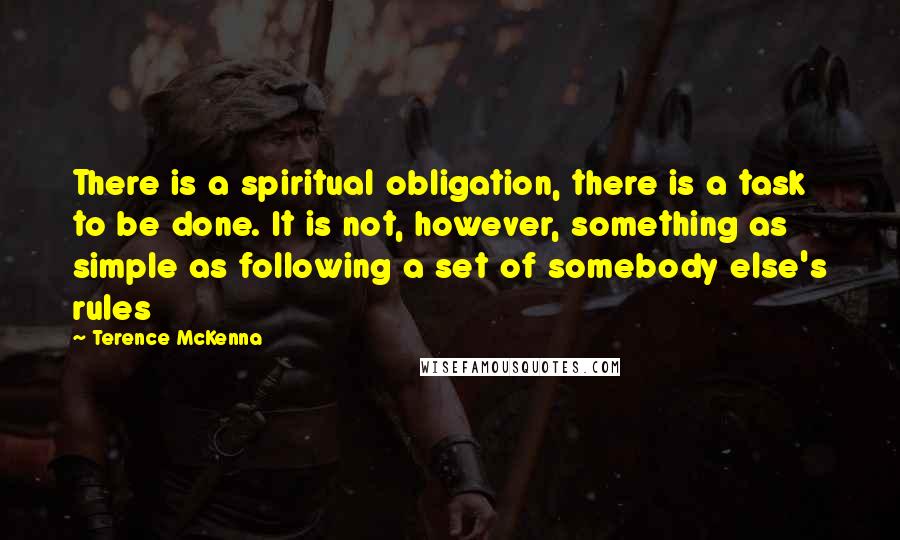 Terence McKenna Quotes: There is a spiritual obligation, there is a task to be done. It is not, however, something as simple as following a set of somebody else's rules