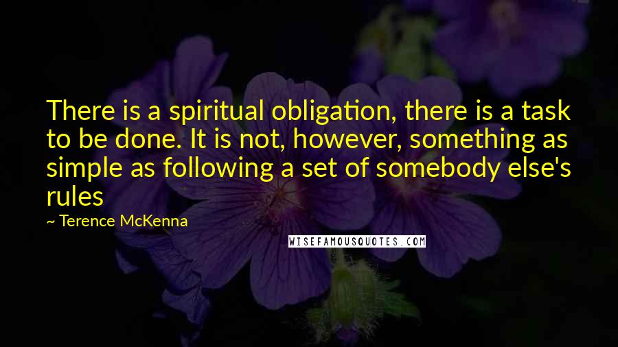 Terence McKenna Quotes: There is a spiritual obligation, there is a task to be done. It is not, however, something as simple as following a set of somebody else's rules