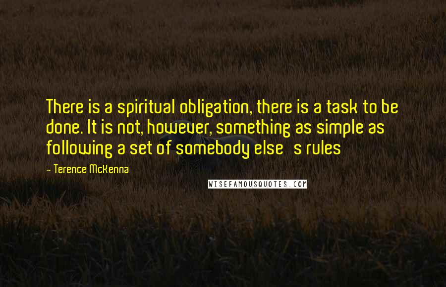 Terence McKenna Quotes: There is a spiritual obligation, there is a task to be done. It is not, however, something as simple as following a set of somebody else's rules