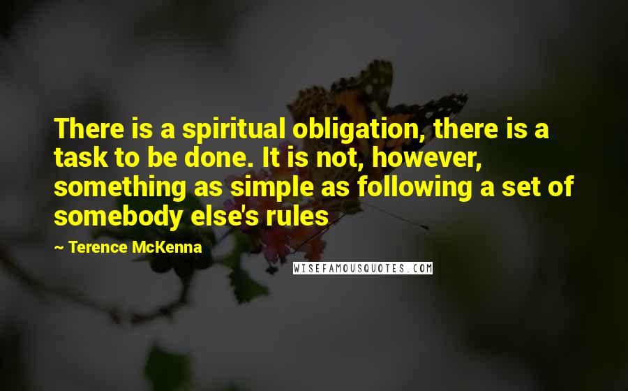 Terence McKenna Quotes: There is a spiritual obligation, there is a task to be done. It is not, however, something as simple as following a set of somebody else's rules