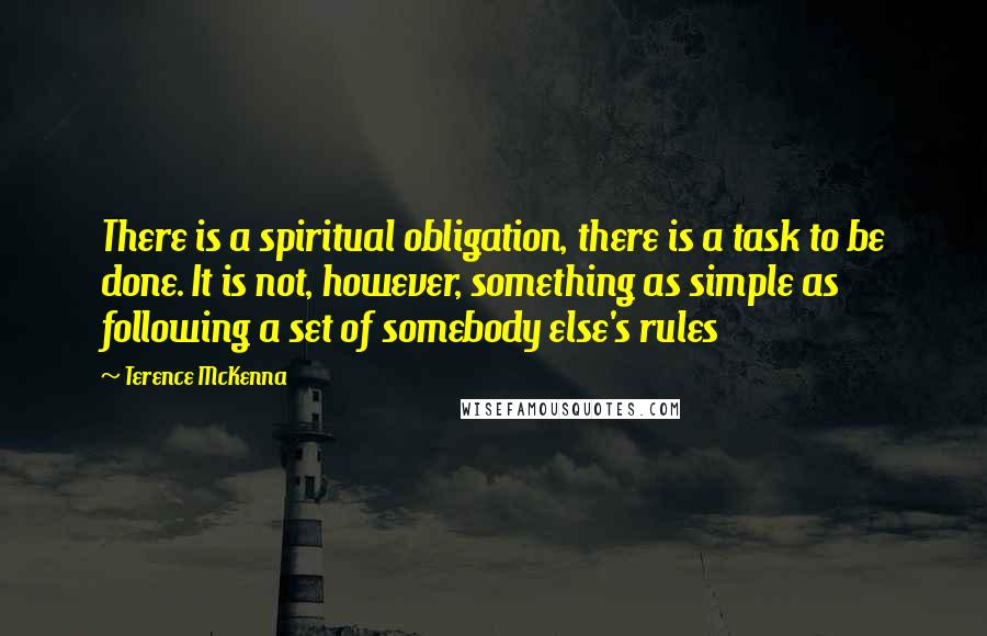 Terence McKenna Quotes: There is a spiritual obligation, there is a task to be done. It is not, however, something as simple as following a set of somebody else's rules