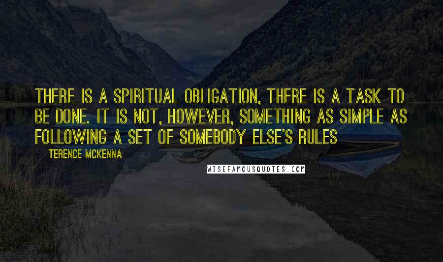 Terence McKenna Quotes: There is a spiritual obligation, there is a task to be done. It is not, however, something as simple as following a set of somebody else's rules