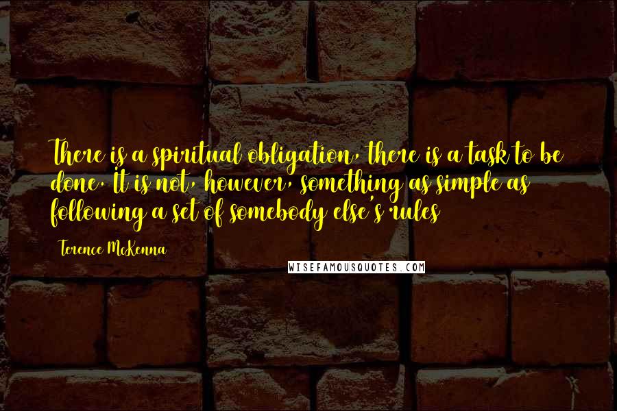 Terence McKenna Quotes: There is a spiritual obligation, there is a task to be done. It is not, however, something as simple as following a set of somebody else's rules