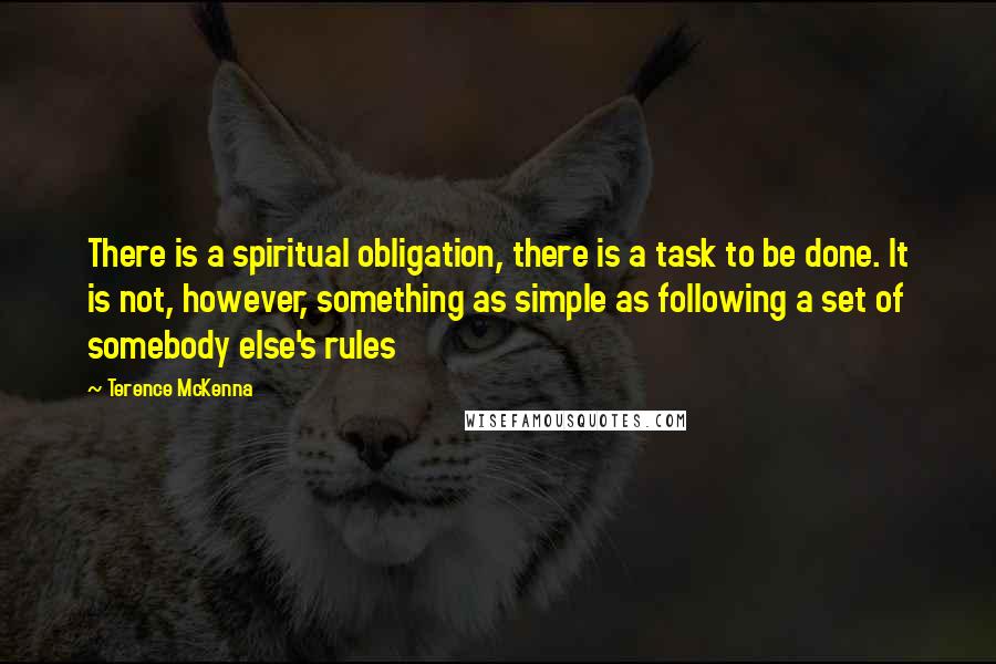 Terence McKenna Quotes: There is a spiritual obligation, there is a task to be done. It is not, however, something as simple as following a set of somebody else's rules