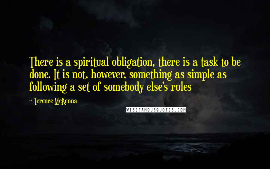 Terence McKenna Quotes: There is a spiritual obligation, there is a task to be done. It is not, however, something as simple as following a set of somebody else's rules