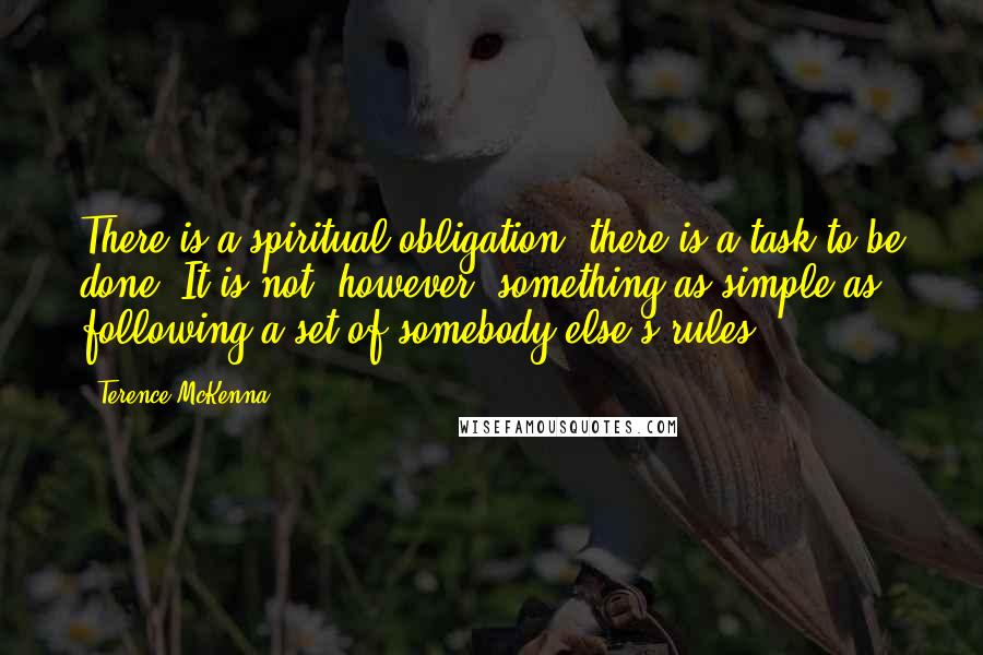 Terence McKenna Quotes: There is a spiritual obligation, there is a task to be done. It is not, however, something as simple as following a set of somebody else's rules