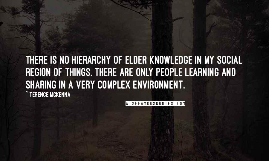 Terence McKenna Quotes: There is no hierarchy of elder knowledge in my social region of things. There are only people learning and sharing in a very complex environment.