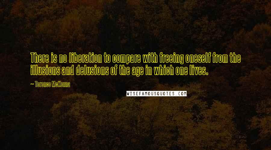 Terence McKenna Quotes: There is no liberation to compare with freeing oneself from the illusions and delusions of the age in which one lives.