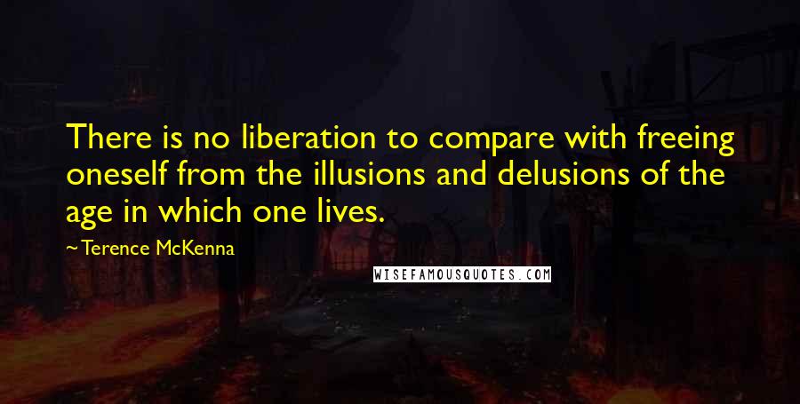 Terence McKenna Quotes: There is no liberation to compare with freeing oneself from the illusions and delusions of the age in which one lives.