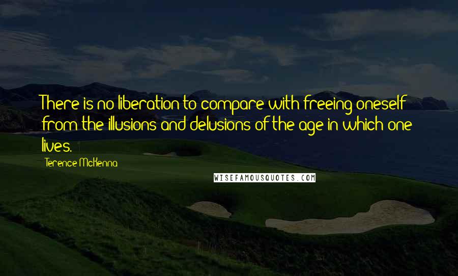 Terence McKenna Quotes: There is no liberation to compare with freeing oneself from the illusions and delusions of the age in which one lives.