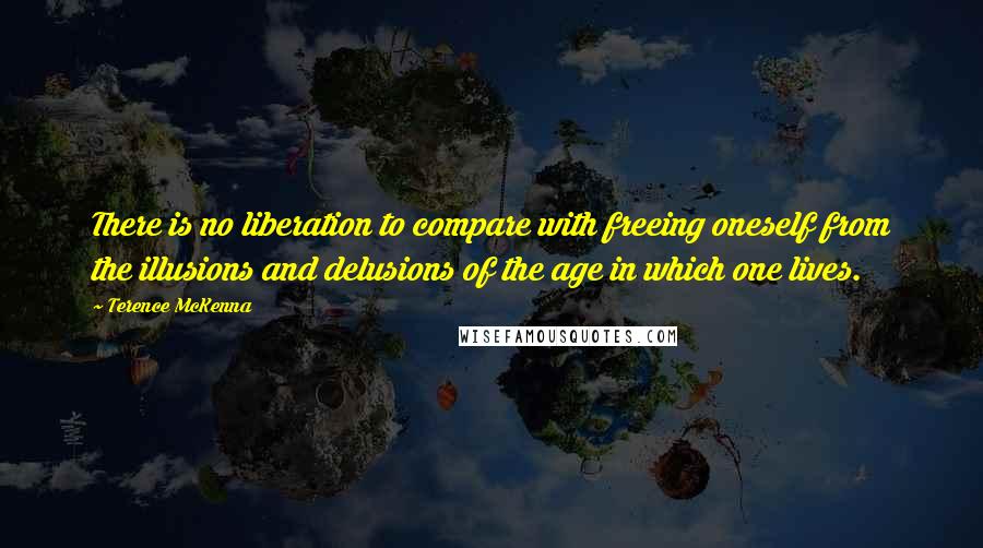Terence McKenna Quotes: There is no liberation to compare with freeing oneself from the illusions and delusions of the age in which one lives.