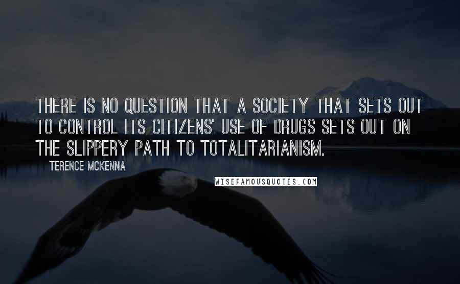 Terence McKenna Quotes: There is no question that a society that sets out to control its citizens' use of drugs sets out on the slippery path to totalitarianism.