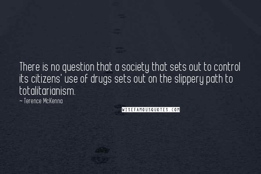 Terence McKenna Quotes: There is no question that a society that sets out to control its citizens' use of drugs sets out on the slippery path to totalitarianism.