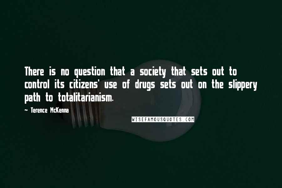 Terence McKenna Quotes: There is no question that a society that sets out to control its citizens' use of drugs sets out on the slippery path to totalitarianism.