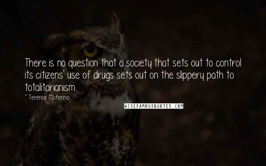 Terence McKenna Quotes: There is no question that a society that sets out to control its citizens' use of drugs sets out on the slippery path to totalitarianism.