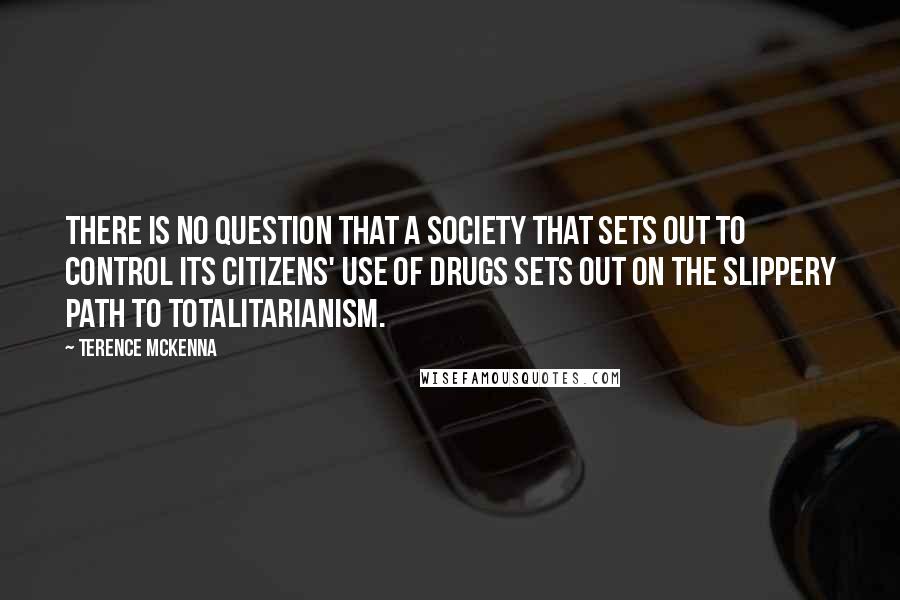 Terence McKenna Quotes: There is no question that a society that sets out to control its citizens' use of drugs sets out on the slippery path to totalitarianism.