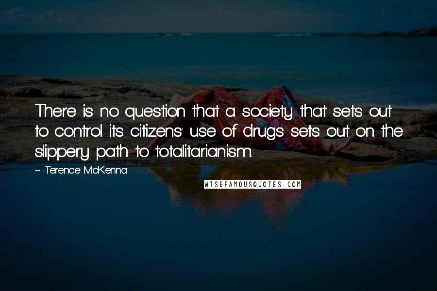 Terence McKenna Quotes: There is no question that a society that sets out to control its citizens' use of drugs sets out on the slippery path to totalitarianism.