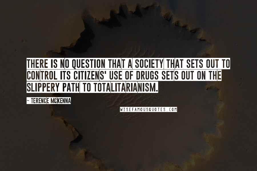 Terence McKenna Quotes: There is no question that a society that sets out to control its citizens' use of drugs sets out on the slippery path to totalitarianism.