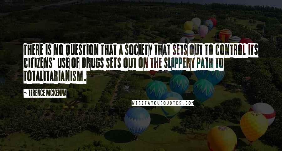 Terence McKenna Quotes: There is no question that a society that sets out to control its citizens' use of drugs sets out on the slippery path to totalitarianism.