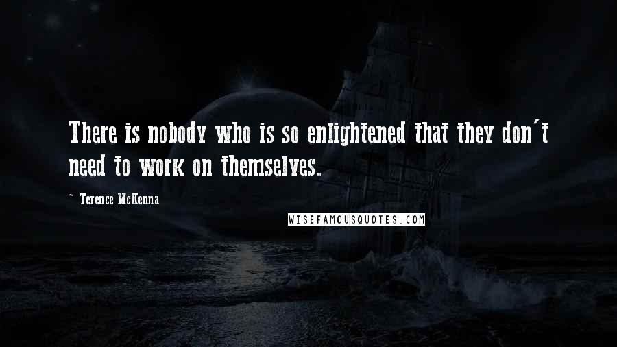 Terence McKenna Quotes: There is nobody who is so enlightened that they don't need to work on themselves.