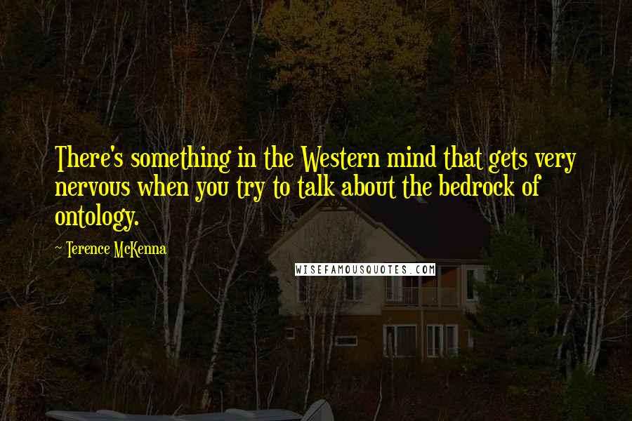 Terence McKenna Quotes: There's something in the Western mind that gets very nervous when you try to talk about the bedrock of ontology.