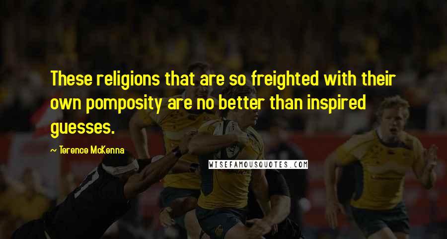 Terence McKenna Quotes: These religions that are so freighted with their own pomposity are no better than inspired guesses.