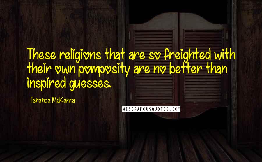 Terence McKenna Quotes: These religions that are so freighted with their own pomposity are no better than inspired guesses.