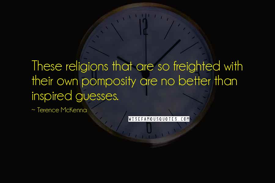 Terence McKenna Quotes: These religions that are so freighted with their own pomposity are no better than inspired guesses.