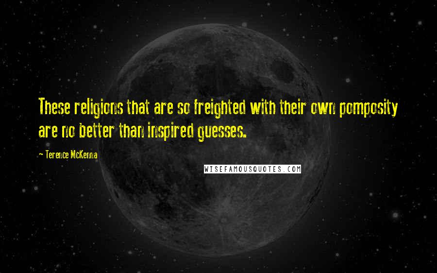 Terence McKenna Quotes: These religions that are so freighted with their own pomposity are no better than inspired guesses.