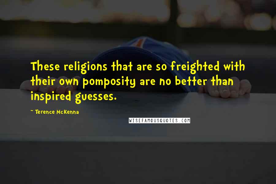 Terence McKenna Quotes: These religions that are so freighted with their own pomposity are no better than inspired guesses.