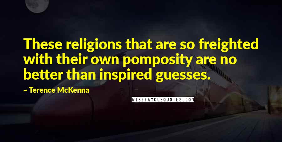 Terence McKenna Quotes: These religions that are so freighted with their own pomposity are no better than inspired guesses.