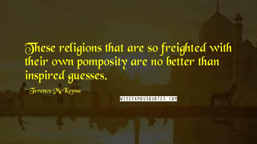 Terence McKenna Quotes: These religions that are so freighted with their own pomposity are no better than inspired guesses.