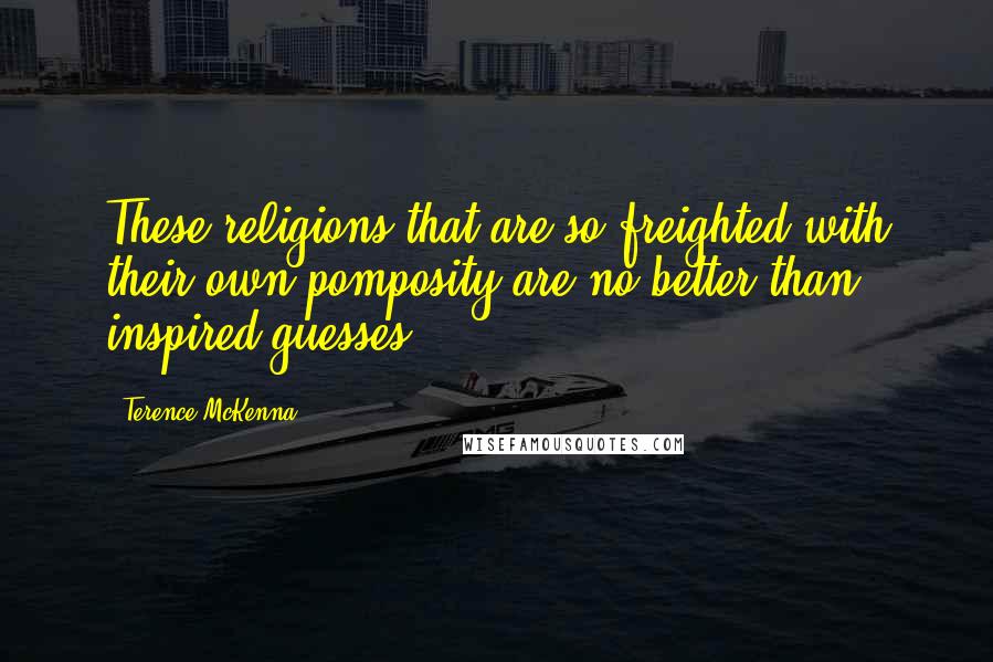 Terence McKenna Quotes: These religions that are so freighted with their own pomposity are no better than inspired guesses.