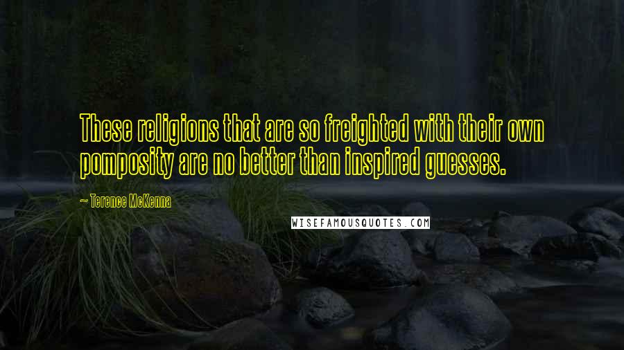 Terence McKenna Quotes: These religions that are so freighted with their own pomposity are no better than inspired guesses.