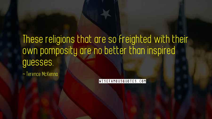 Terence McKenna Quotes: These religions that are so freighted with their own pomposity are no better than inspired guesses.