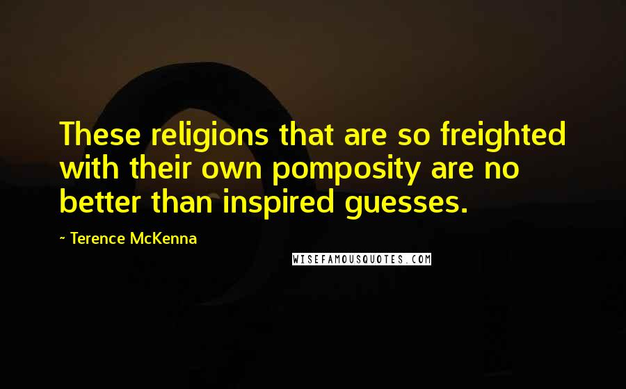Terence McKenna Quotes: These religions that are so freighted with their own pomposity are no better than inspired guesses.