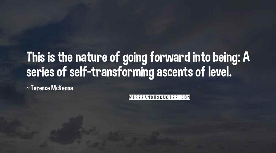 Terence McKenna Quotes: This is the nature of going forward into being: A series of self-transforming ascents of level.