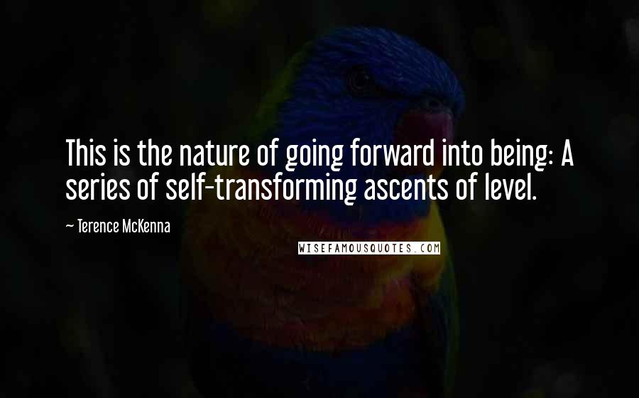 Terence McKenna Quotes: This is the nature of going forward into being: A series of self-transforming ascents of level.