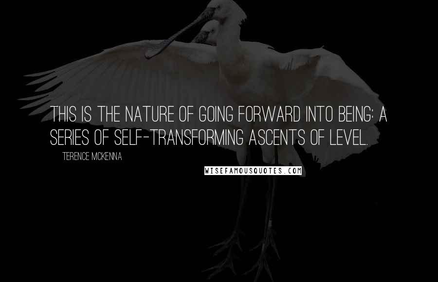 Terence McKenna Quotes: This is the nature of going forward into being: A series of self-transforming ascents of level.