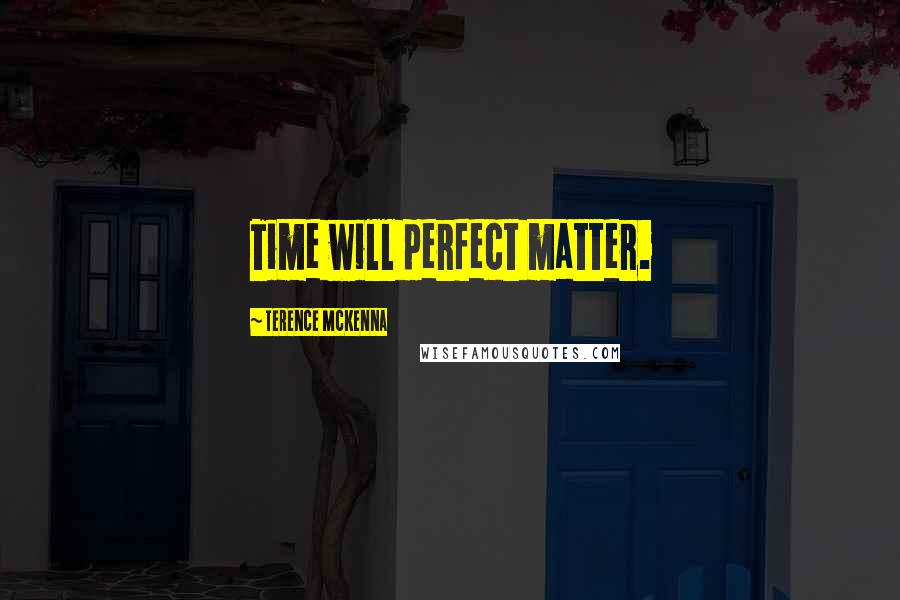 Terence McKenna Quotes: Time will perfect matter.
