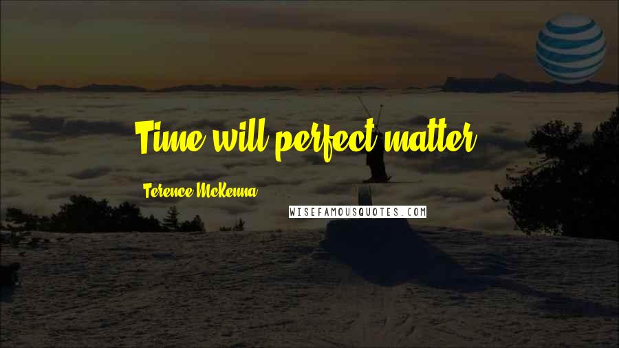Terence McKenna Quotes: Time will perfect matter.