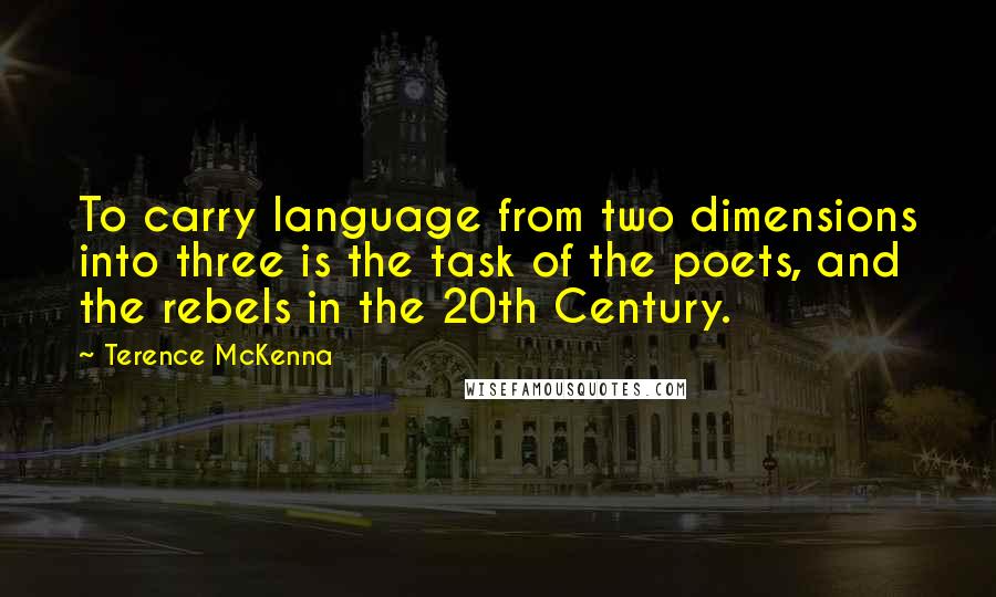 Terence McKenna Quotes: To carry language from two dimensions into three is the task of the poets, and the rebels in the 20th Century.