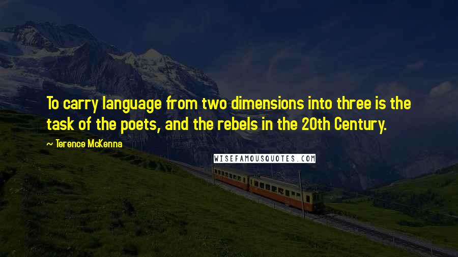 Terence McKenna Quotes: To carry language from two dimensions into three is the task of the poets, and the rebels in the 20th Century.