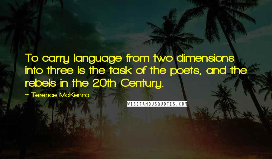 Terence McKenna Quotes: To carry language from two dimensions into three is the task of the poets, and the rebels in the 20th Century.