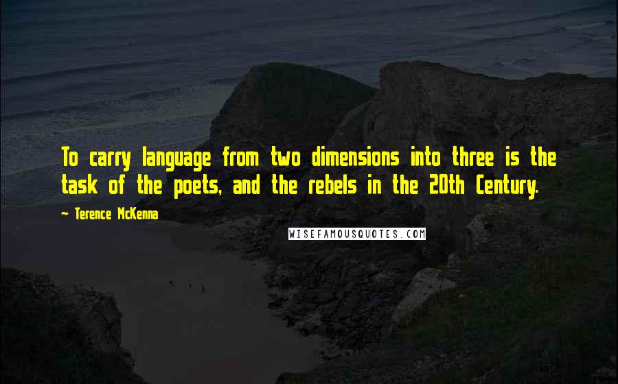 Terence McKenna Quotes: To carry language from two dimensions into three is the task of the poets, and the rebels in the 20th Century.