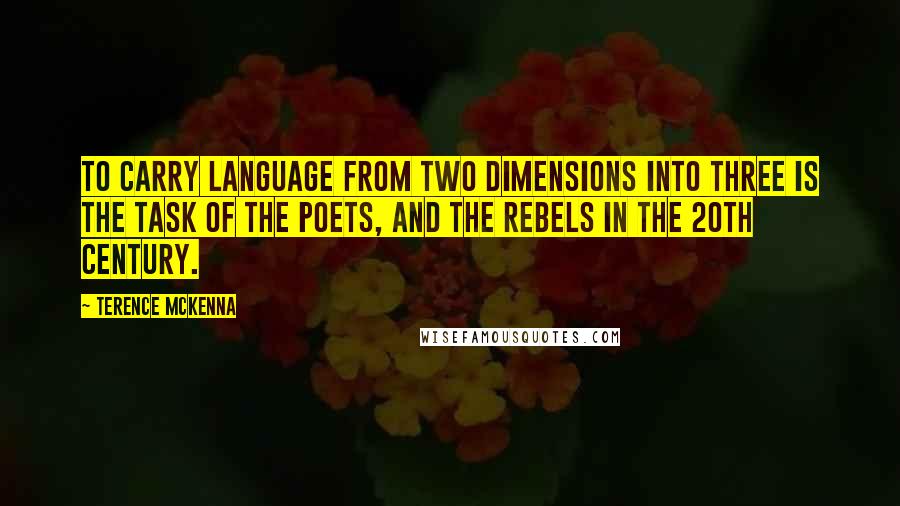 Terence McKenna Quotes: To carry language from two dimensions into three is the task of the poets, and the rebels in the 20th Century.