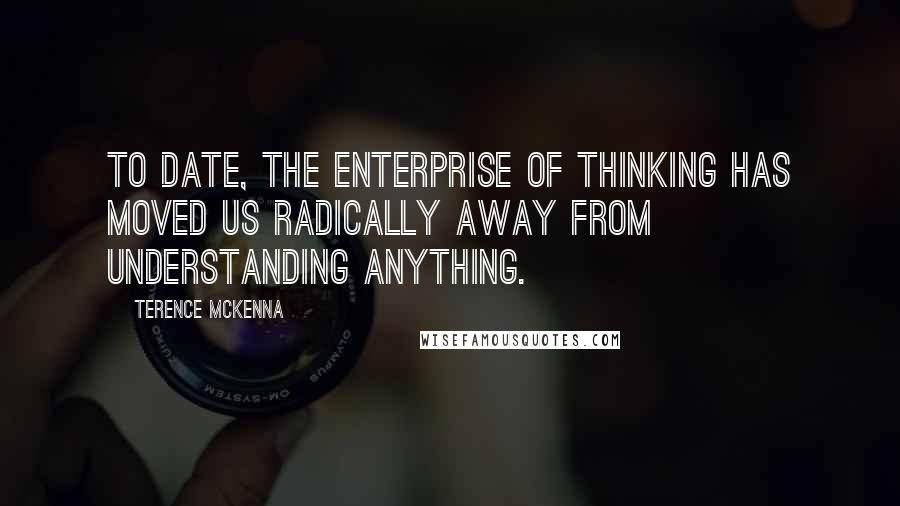 Terence McKenna Quotes: To date, the enterprise of thinking has moved us radically away from understanding anything.